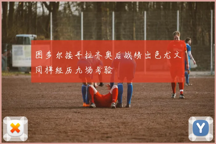 图多尔接手拉齐奥后战绩出色尤文同样经历九场考验