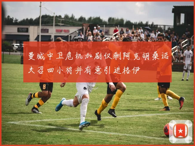 曼城中卫危机加剧仅剩阿克胡桑诺夫召回小将并有意引进格伊