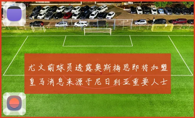 尤文前球员透露奥斯梅恩即将加盟皇马消息来源于尼日利亚重要人士