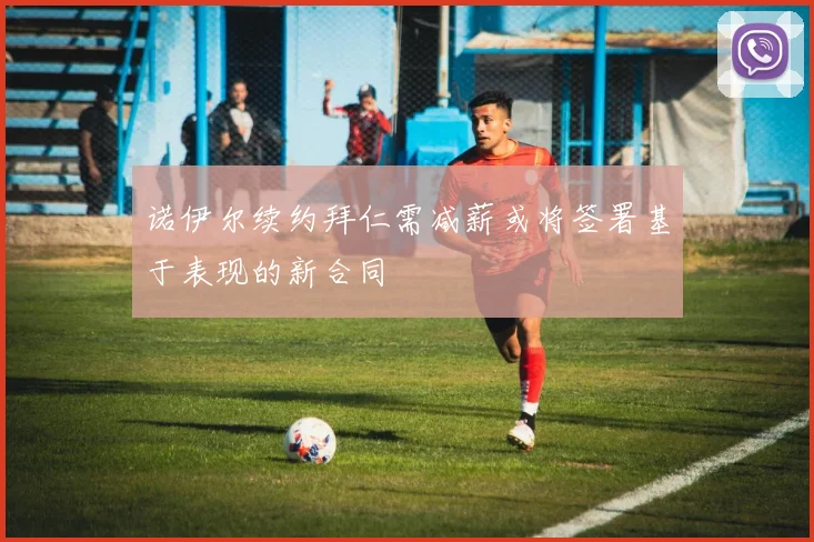 诺伊尔续约拜仁需减薪或将签署基于表现的新合同