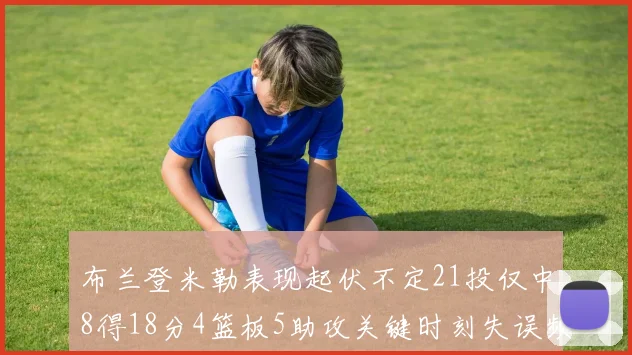 布兰登米勒表现起伏不定21投仅中8得18分4篮板5助攻关键时刻失误频频