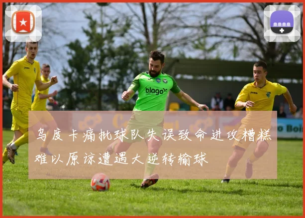乌度卡痛批球队失误致命进攻糟糕难以原谅遭遇大逆转输球