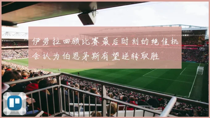 伊劳拉回顾比赛最后时刻的绝佳机会认为伯恩茅斯有望逆转取胜