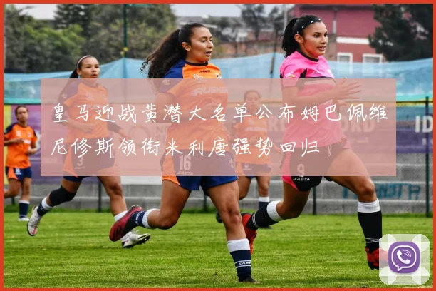 皇马迎战黄潜大名单公布姆巴佩维尼修斯领衔米利唐强势回归