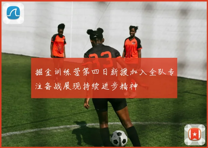 掘金训练营第四日新援加入全队专注备战展现持续进步精神