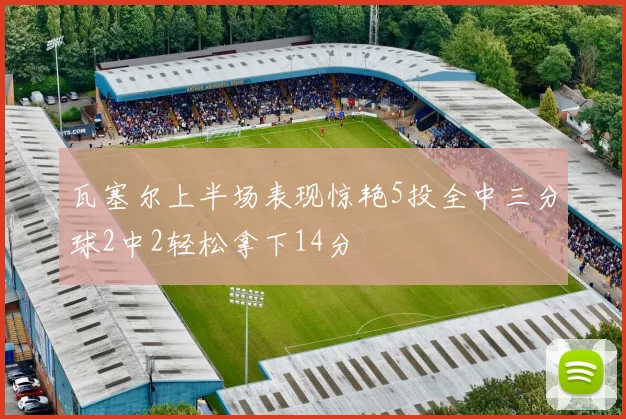 瓦塞尔上半场表现惊艳5投全中三分球2中2轻松拿下14分