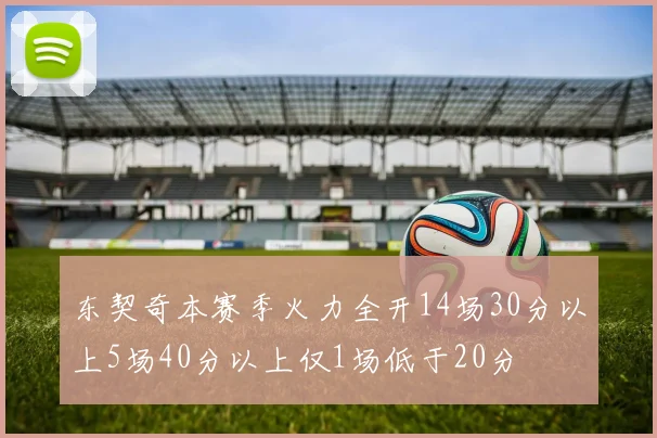 东契奇本赛季火力全开14场30分以上5场40分以上仅1场低于20分