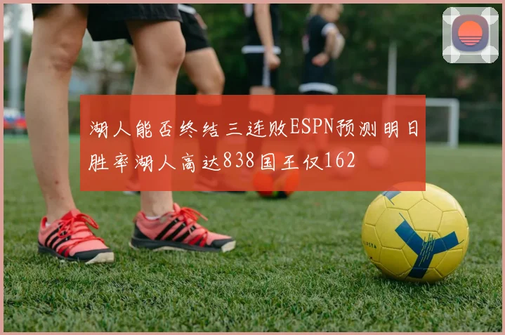 湖人能否终结三连败ESPN预测明日胜率湖人高达838国王仅162