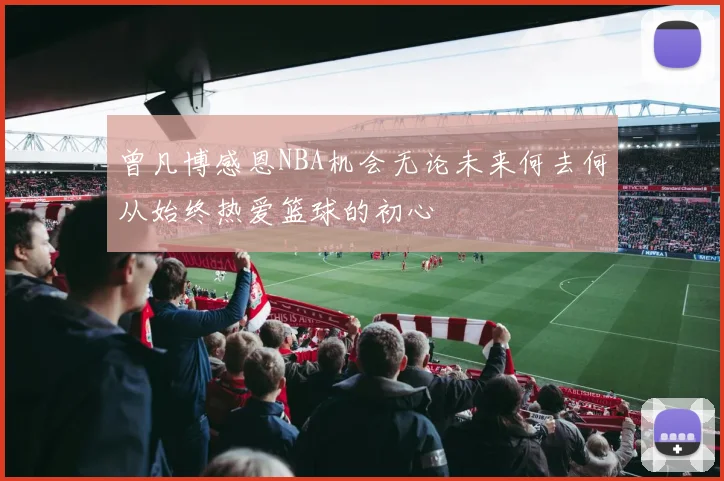 曾凡博感恩NBA机会无论未来何去何从始终热爱篮球的初心