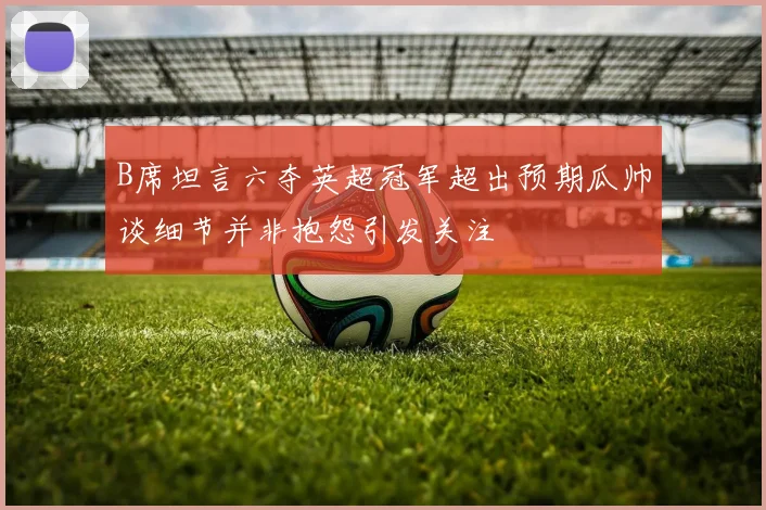 B席坦言六夺英超冠军超出预期瓜帅谈细节并非抱怨引发关注