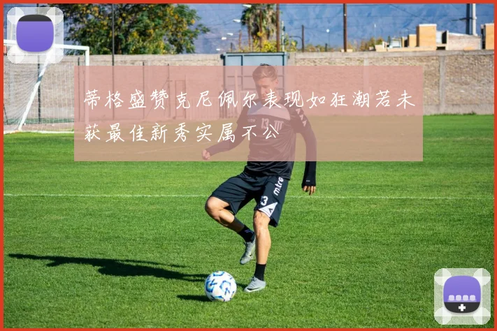 蒂格盛赞克尼佩尔表现如狂潮若未获最佳新秀实属不公