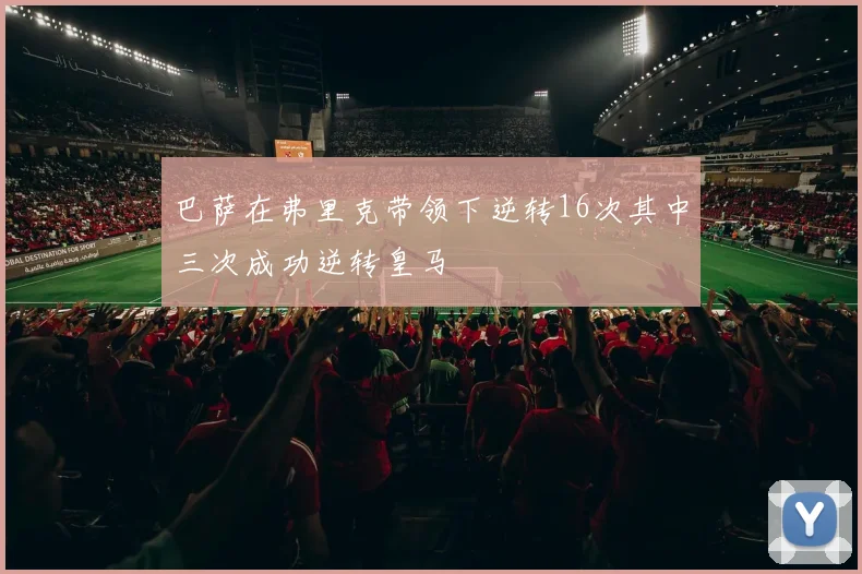 巴萨在弗里克带领下逆转16次其中三次成功逆转皇马