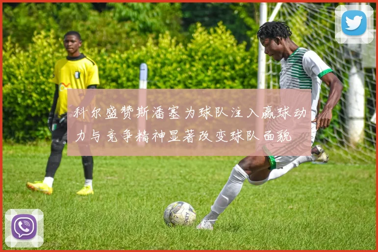 科尔盛赞斯潘塞为球队注入赢球动力与竞争精神显著改变球队面貌