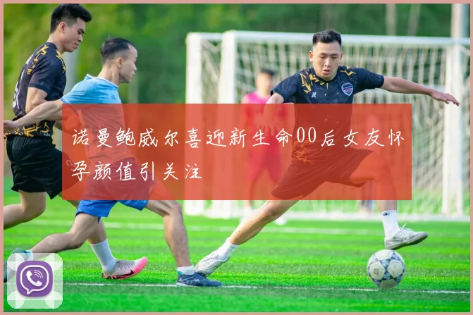 诺曼鲍威尔喜迎新生命00后女友怀孕颜值引关注