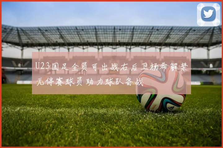 U23国足全员可出战右后卫杨希解禁无停赛球员助力球队备战