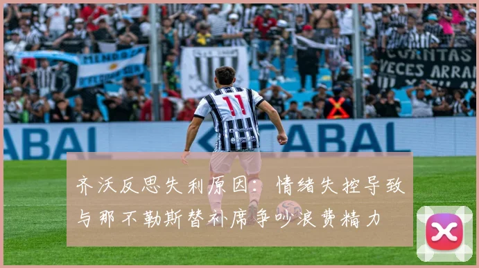齐沃反思失利原因：情绪失控导致与那不勒斯替补席争吵浪费精力