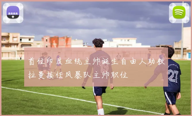 首位印度血统主帅诞生自由人助教拉曼接任风暴队主帅职位