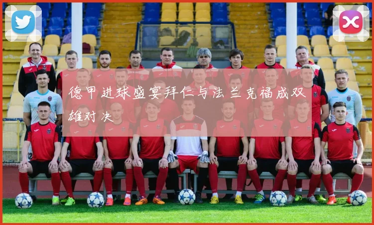 德甲进球盛宴拜仁与法兰克福成双雄对决