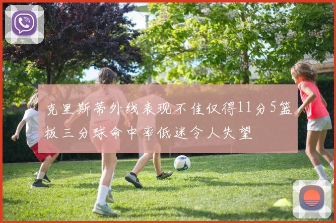 克里斯蒂外线表现不佳仅得11分5篮板三分球命中率低迷令人失望