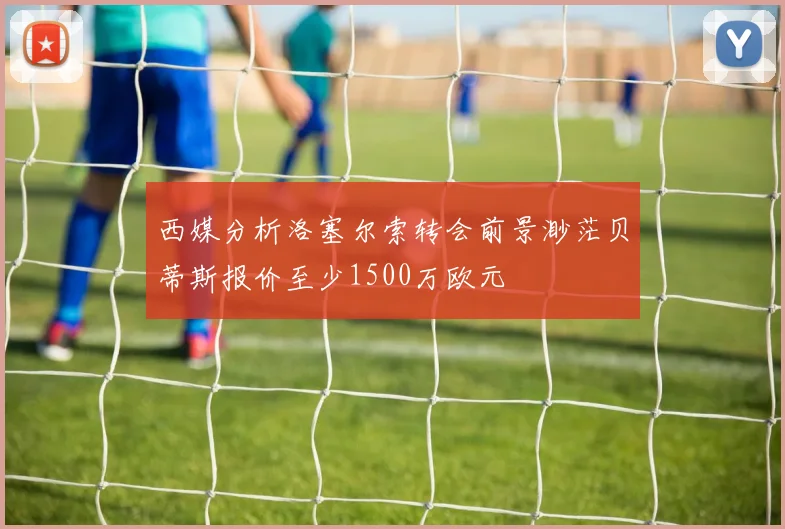 西媒分析洛塞尔索转会前景渺茫贝蒂斯报价至少1500万欧元