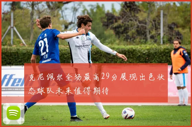 克尼佩尔全场最高29分展现出色状态球队未来值得期待