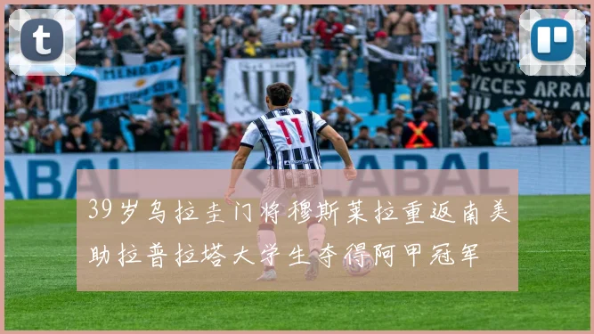 39岁乌拉圭门将穆斯莱拉重返南美助拉普拉塔大学生夺得阿甲冠军