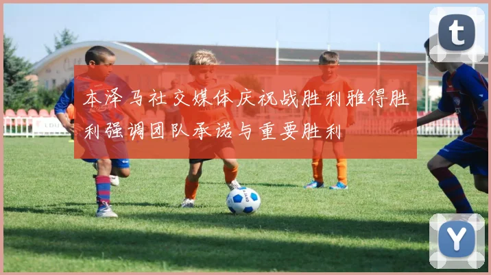 本泽马社交媒体庆祝战胜利雅得胜利强调团队承诺与重要胜利