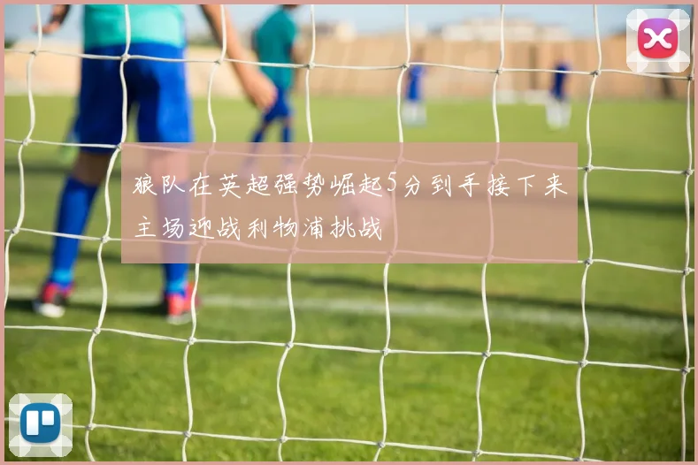 狼队在英超强势崛起5分到手接下来主场迎战利物浦挑战