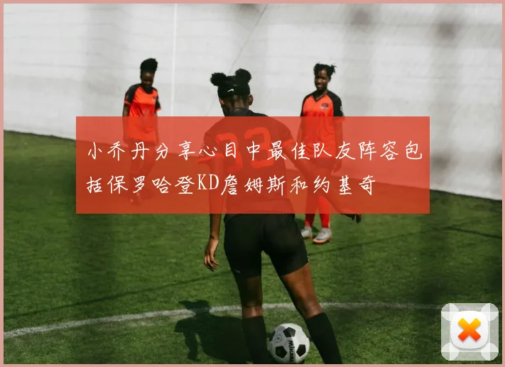 小乔丹分享心目中最佳队友阵容包括保罗哈登KD詹姆斯和约基奇