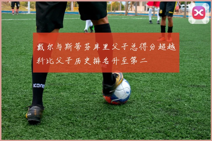 戴尔与斯蒂芬库里父子总得分超越科比父子历史排名升至第二