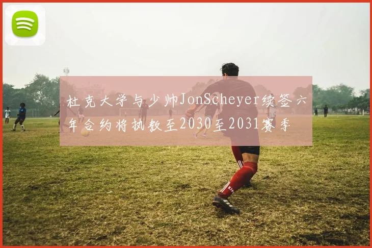 杜克大学与少帅JonScheyer续签六年合约将执教至2030至2031赛季
