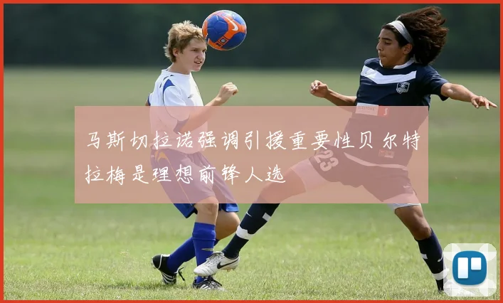 马斯切拉诺强调引援重要性贝尔特拉梅是理想前锋人选