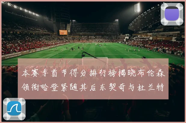 本赛季首节得分排行榜揭晓布伦森领衔哈登紧随其后东契奇与杜兰特表现不俗