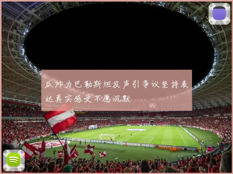 瓜帅为巴勒斯坦发声引争议坚持表达真实感受不愿沉默