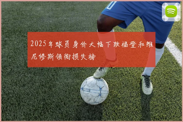 2025年球员身价大幅下跌福登和维尼修斯领衔损失榜