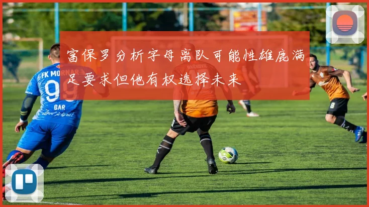 富保罗分析字母离队可能性雄鹿满足要求但他有权选择未来