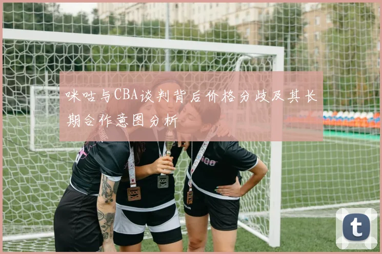 咪咕与CBA谈判背后价格分歧及其长期合作意图分析