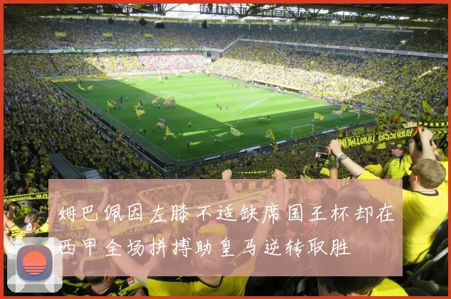 姆巴佩因左膝不适缺席国王杯却在西甲全场拼搏助皇马逆转取胜